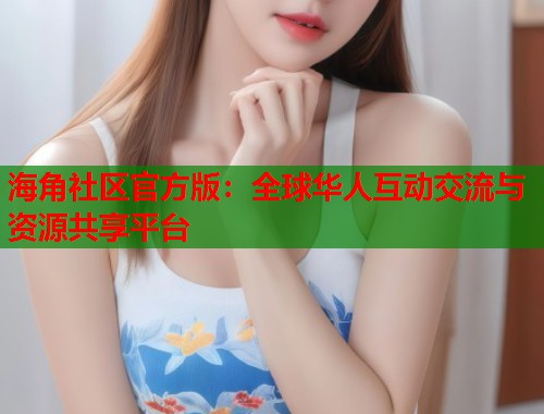海角社区官方版：全球华人互动交流与资源共享平台