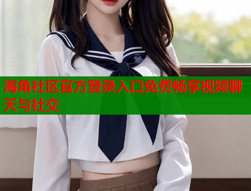 海角社区官方登录入口免费畅享视频聊天与社交