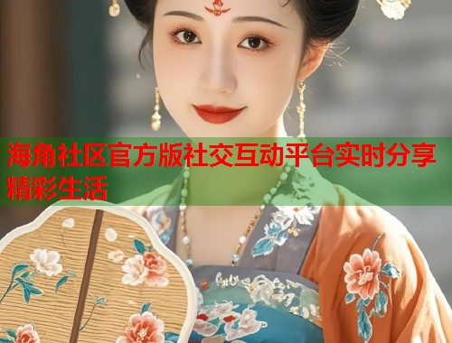 海角社区官方版社交互动平台实时分享精彩生活