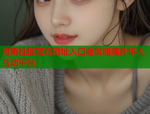海角社区官方网址入口全攻略海外华人互动平台