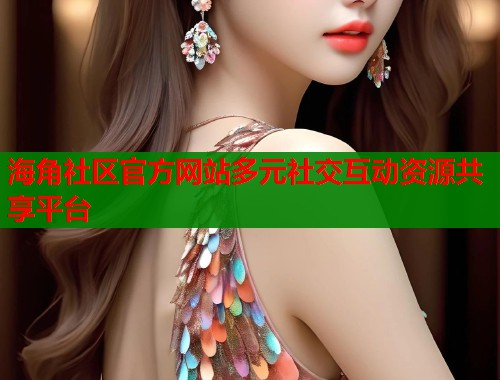 海角社区官方网站多元社交互动资源共享平台