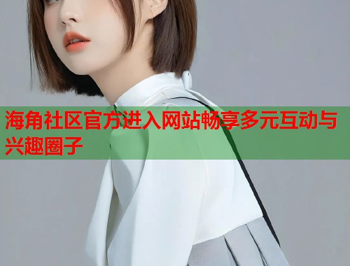 海角社区官方进入网站畅享多元互动与兴趣圈子 海角社区官方进入网站畅享多元互动与兴趣圈子