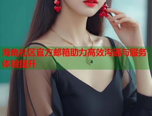 海角社区官方邮箱助力高效沟通与服务体验提升