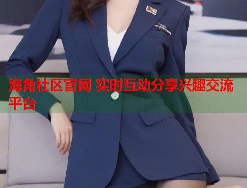 海角社区官网 实时互动分享兴趣交流平台