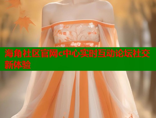 海角社区官网c中心实时互动论坛社交新体验