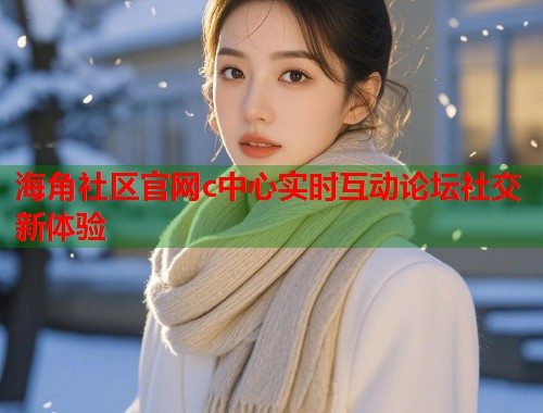 海角社区官网c中心实时互动论坛社交新体验