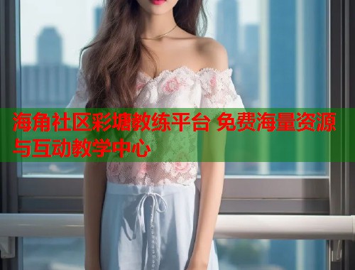 海角社区彩塘教练平台 免费海量资源与互动教学中心