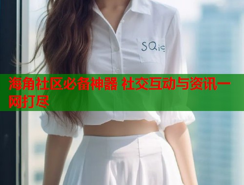 海角社区必备神器 社交互动与资讯一网打尽