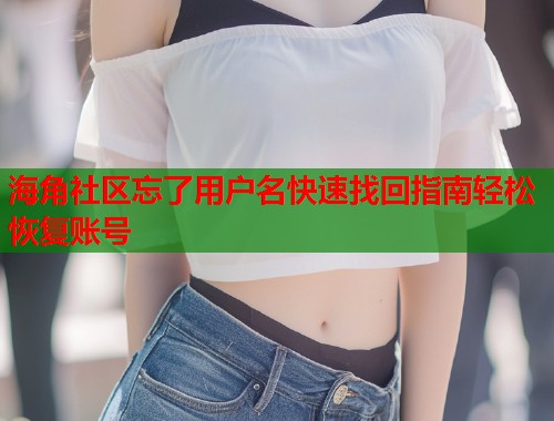 海角社区忘了用户名快速找回指南轻松恢复账号