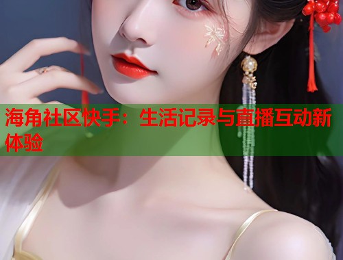 海角社区快手：生活记录与直播互动新体验