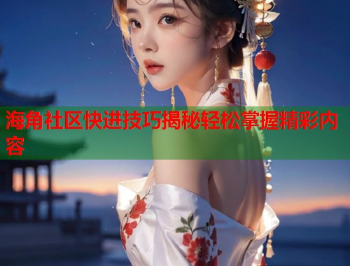海角社区快进技巧揭秘轻松掌握精彩内容 海角社区快进技巧揭秘轻松掌握精彩内容