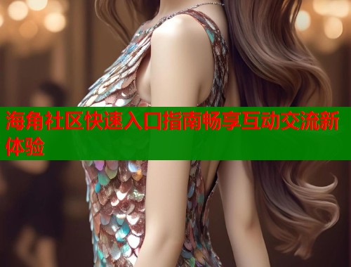 海角社区快速入口指南畅享互动交流新体验