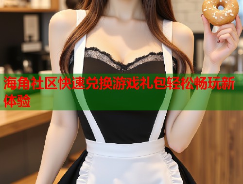 海角社区快速兑换游戏礼包轻松畅玩新体验