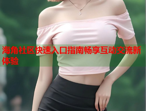 海角社区快速入口指南畅享互动交流新体验