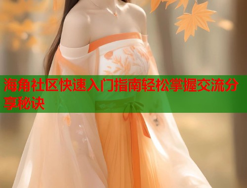 海角社区快速入门指南轻松掌握交流分享秘诀