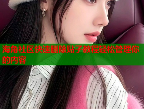 海角社区快速删除贴子教程轻松管理你的内容