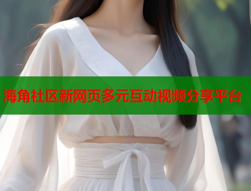 海角社区新网页多元互动视频分享平台