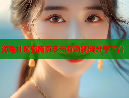 海角社区新网页多元互动视频分享平台