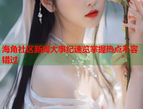 海角社区新闻大事纪速览掌握热点不容错过