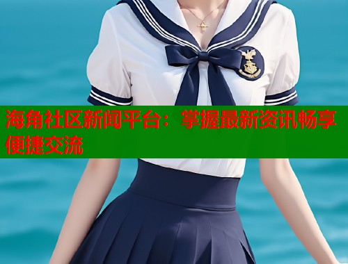 海角社区新闻平台：掌握最新资讯畅享便捷交流