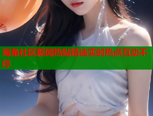 海角社区新闻热贴精选实时热点互动不停