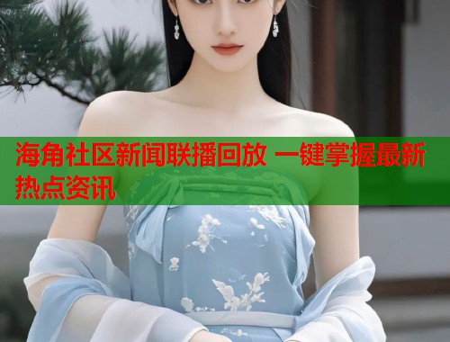 海角社区新闻联播回放 一键掌握最新热点资讯