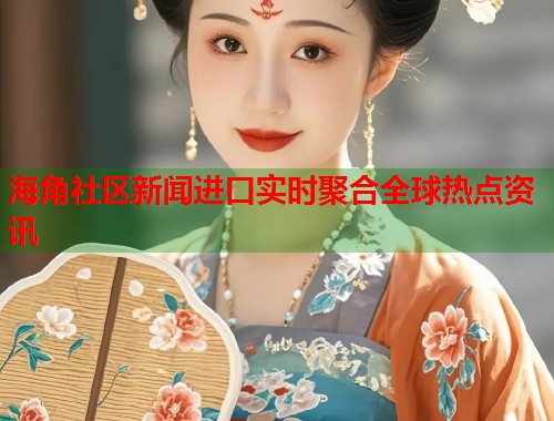 海角社区新闻进口实时聚合全球热点资讯