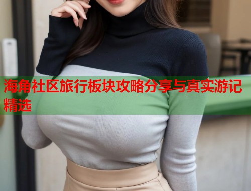 海角社区旅行板块攻略分享与真实游记精选