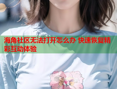 海角社区无法打开怎么办 快速恢复精彩互动体验 海角社区无法打开怎么办 快速恢复精彩互动体验