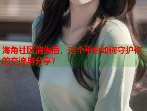 海角社区消失后，这个平台如何守护你的交流与分享？