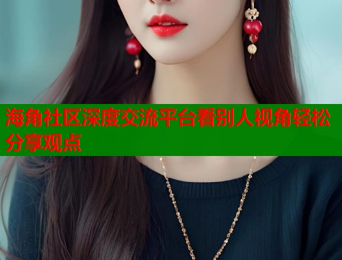 海角社区深度交流平台看别人视角轻松分享观点