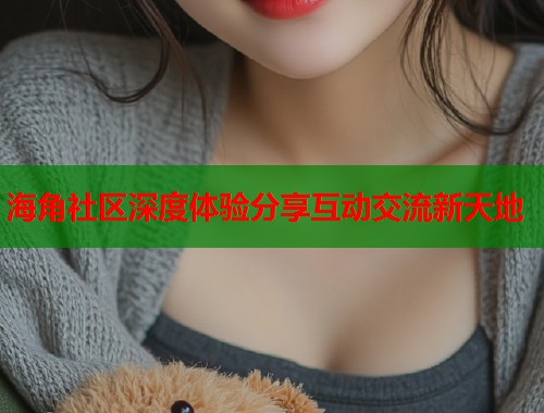 海角社区深度体验分享互动交流新天地