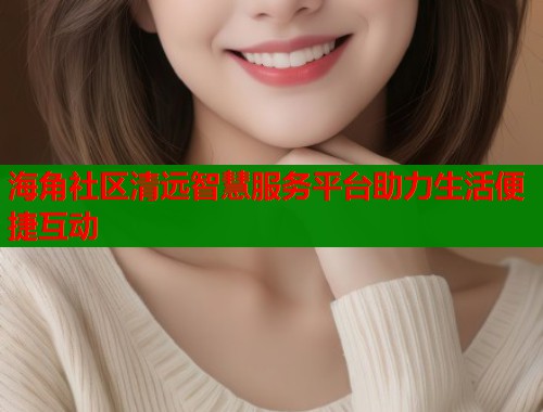 海角社区清远智慧服务平台助力生活便捷互动