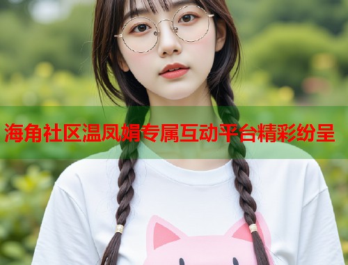 海角社区温凤娟专属互动平台精彩纷呈