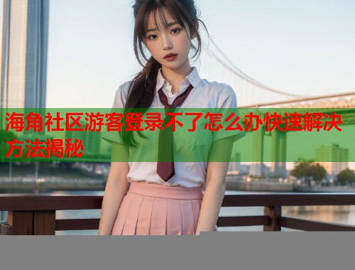 海角社区游客登录不了怎么办快速解决方法揭秘
