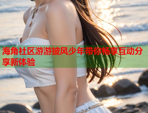 海角社区游游披风少年带你畅享互动分享新体验