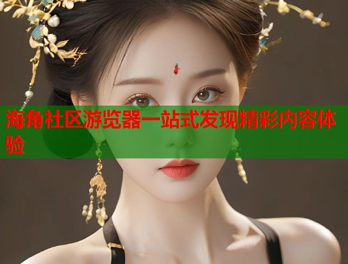 海角社区游览器一站式发现精彩内容体验