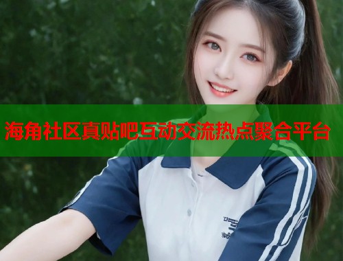海角社区真贴吧互动交流热点聚合平台