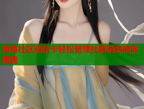 海角社区短信卡轻松管理社群消息高效便捷