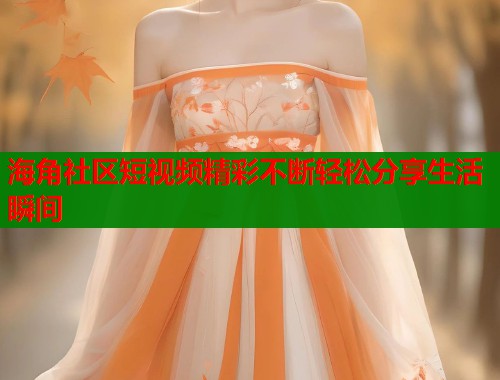 海角社区短视频精彩不断轻松分享生活瞬间