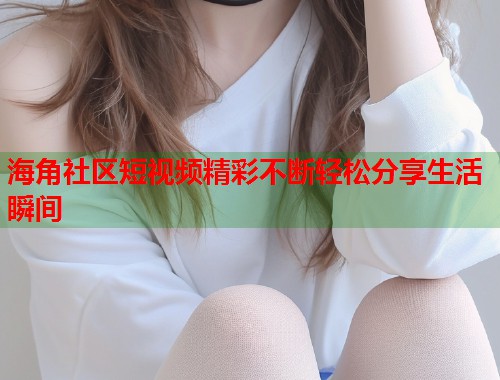 海角社区短视频精彩不断轻松分享生活瞬间