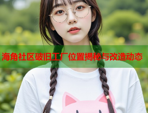 海角社区破旧工厂位置揭秘与改造动态