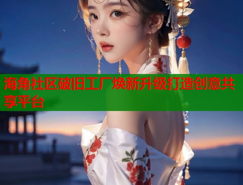 海角社区破旧工厂焕新升级打造创意共享平台