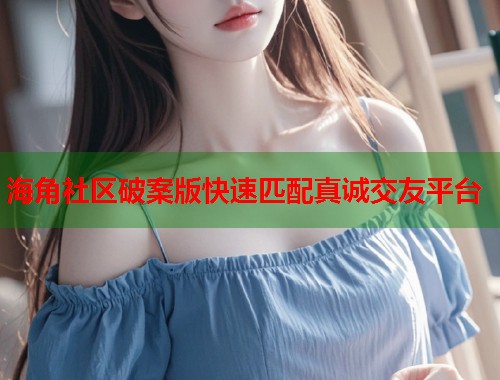 海角社区破案版快速匹配真诚交友平台