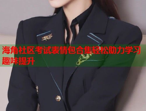 海角社区考试表情包合集轻松助力学习趣味提升
