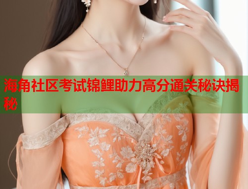 海角社区考试锦鲤助力高分通关秘诀揭秘