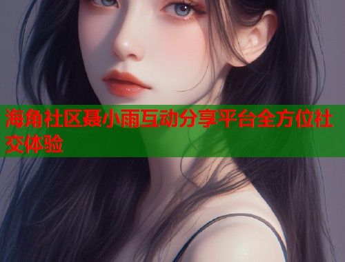 海角社区聂小雨互动分享平台全方位社交体验
