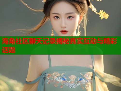 海角社区聊天记录揭秘真实互动与精彩话题 海角社区聊天记录揭秘真实互动与精彩话题