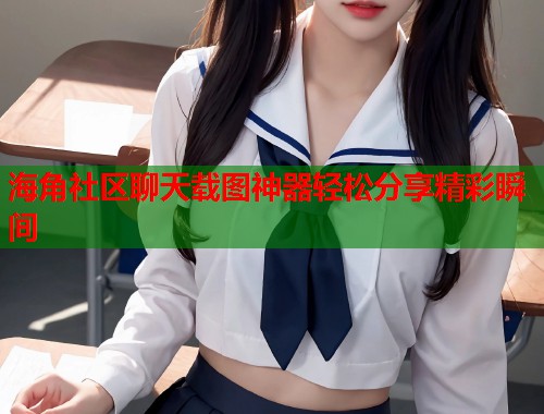 海角社区聊天载图神器轻松分享精彩瞬间