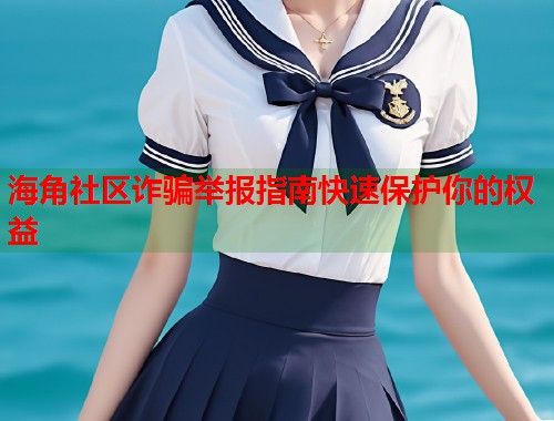 海角社区诈骗举报指南快速保护你的权益